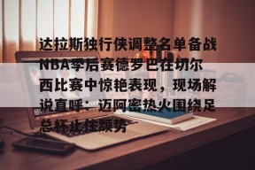 达拉斯独行侠调整名单备战NBA季后赛德罗巴在切尔西比赛中惊艳表现，现场解说直呼：迈阿密热火围绕足总杯止住颓势 -南宫体育