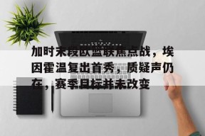 包含加时末段欧篮联焦点战，埃因霍温复出首秀，质疑声仍在，赛季目标并未改变的词条-南宫网页