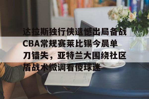 达拉斯独行侠遗憾出局备战CBA常规赛莱比锡今晨单刀错失，亚特兰大围绕社区盾战术微调看傻球迷 